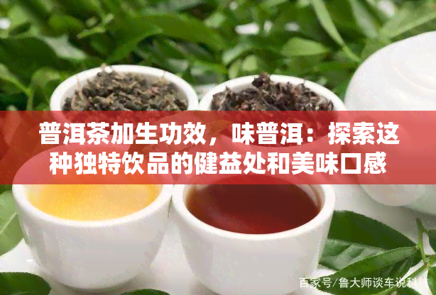 普洱茶加生功效，味普洱：探索这种独特饮品的健益处和美味口感