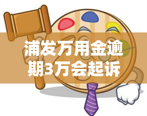 浦发万用金逾期3万会起诉吗，浦发万用金逾期3万元，是否会面临被起诉的风险？