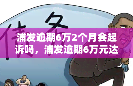 浦发逾期6万2个月会起诉吗，浦发逾期6万元达两月，是否会面临被起诉的风险？