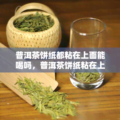 普洱茶饼纸都粘在上面能喝吗，普洱茶饼纸粘在上面是否影响饮用？