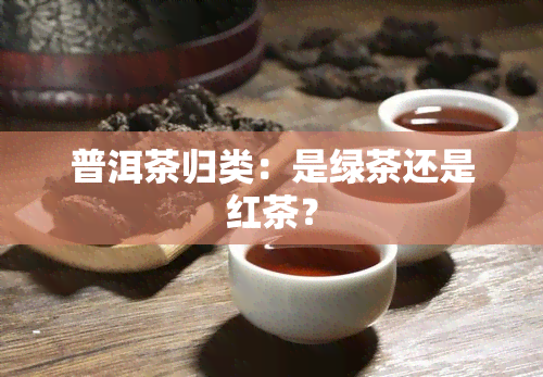 普洱茶归类：是绿茶还是红茶？