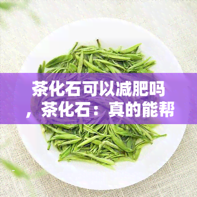 茶化石可以减肥吗，茶化石：真的能帮助减肥吗？