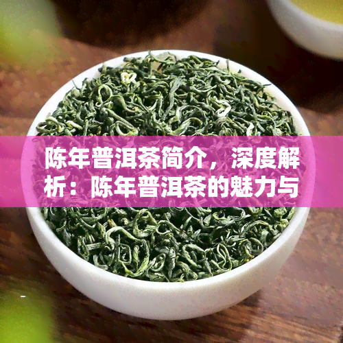 陈年普洱茶简介，深度解析：陈年普洱茶的魅力与特性