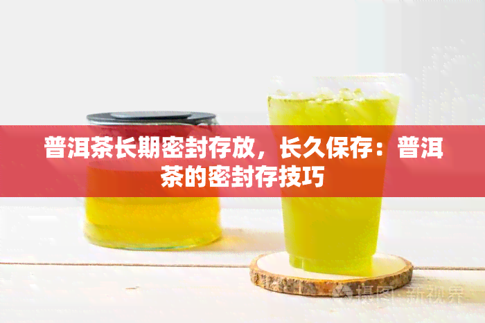 普洱茶长期密封存放，长久保存：普洱茶的密封存技巧