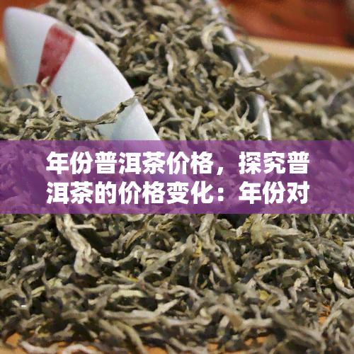 年份普洱茶价格，探究普洱茶的价格变化：年份对茶叶价值的影响