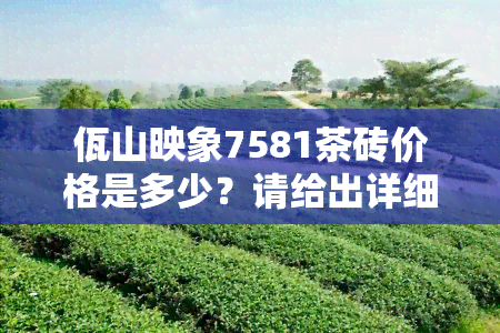 佤山映象7581茶砖价格是多少？请给出详细信息