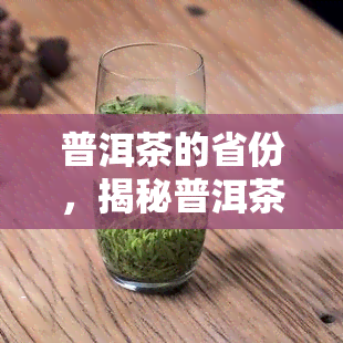 普洱茶的省份，揭秘普洱茶的故乡：中国哪些省份产出更优质的普洱茶？