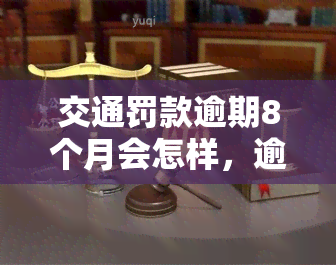 交通罚款逾期8个月会怎样，逾期8个月未缴纳交通罚款会产生什么后果？