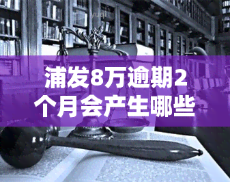 浦发8万逾期2个月会产生哪些后果？无法偿还8万多利息应如何处理？