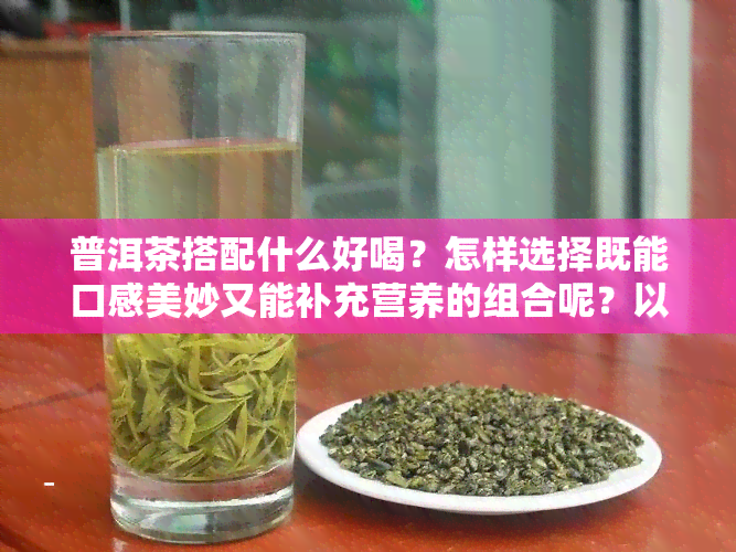 普洱茶搭配什么好喝？怎样选择既能口感美妙又能补充营养的组合呢？以下是一些推荐： 普洱茶 红糖：提供能量、暖胃；普洱茶 菊花：清热解、缓解眼疲劳；普洱茶 柠檬：增强免疫力、美白养颜。