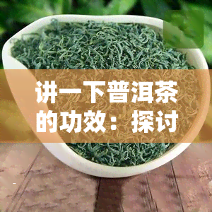 讲一下普洱茶的功效：探讨其健益处与作用