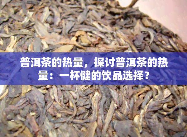 普洱茶的热量，探讨普洱茶的热量：一杯健的饮品选择？