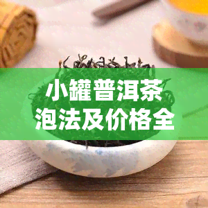 小罐普洱茶泡法及价格全解，包括熟普洱饮用指南