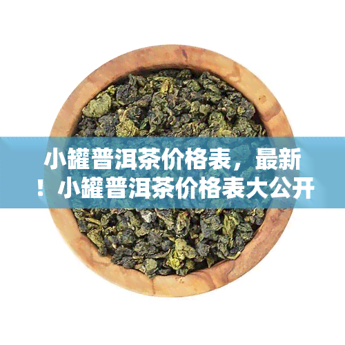 小罐普洱茶价格表，最新！小罐普洱茶价格表大公开，一网打尽各大价格信息！