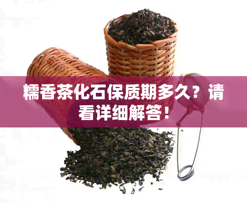 糯香茶化石保质期多久？请看详细解答！