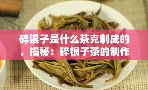 碎银子是什么茶克制成的，揭秘：碎银子茶的制作原料究竟是什么？