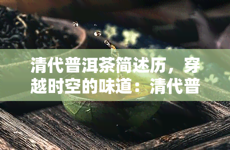 清代普洱茶简述历，穿越时空的味道：清代普洱茶的历概述