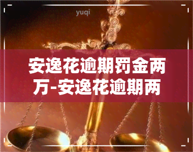 安逸花逾期罚金两万-安逸花逾期两天说不还款要还违约金