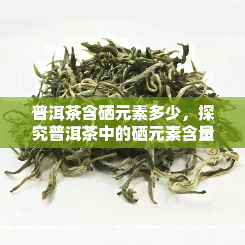 普洱茶含硒元素多少，探究普洱茶中的硒元素含量