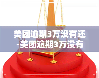 美团逾期3万没有还-美团逾期3万没有还款怎么办