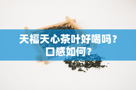 天福天心茶叶好喝吗？口感如何？