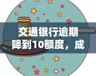 交通银行逾期降到10额度，成功将交通银行信用卡逾期额度降至10元的策略分享