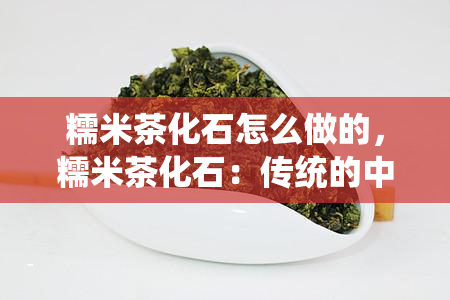 糯米茶化石怎么做的，糯米茶化石：传统的中国美食制作方法