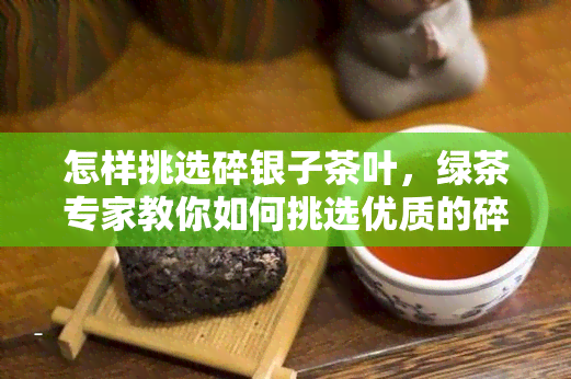 怎样挑选碎银子茶叶，绿茶专家教你如何挑选优质的碎银子茶叶