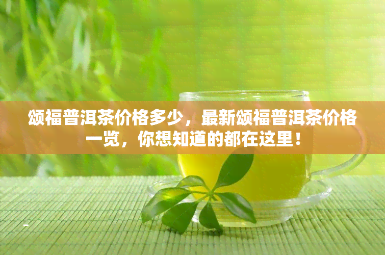 颂福普洱茶价格多少，最新颂福普洱茶价格一览，你想知道的都在这里！