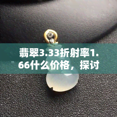 翡翠3.33折射率1.66什么价格，探讨翡翠3.33折射率1.66的价格及其影响因素