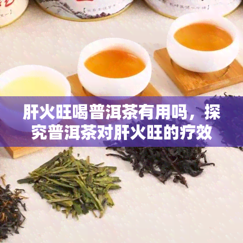 肝火旺喝普洱茶有用吗，探究普洱茶对肝火旺的疗效：真的有效吗？