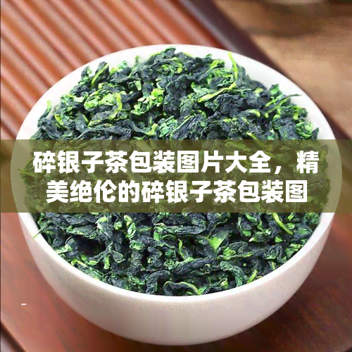 碎银子茶包装图片大全，精美绝伦的碎银子茶包装图片大全，让你眼前一亮！