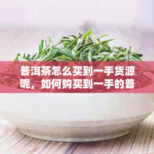 普洱茶怎么买到一手货源呢，如何购买到一手的普洱茶货源？