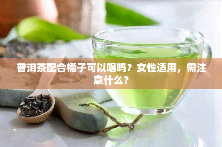 普洱茶配合橘子可以喝吗？女性适用，需注意什么？