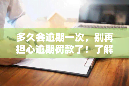 多久会逾期一次，别再担心逾期罚款了！了解一下的处理期限