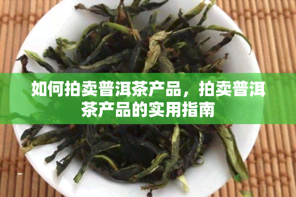 如何拍卖普洱茶产品，拍卖普洱茶产品的实用指南