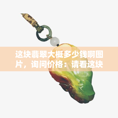 这块翡翠大概多少钱啊图片，询问价格：请看这块翡翠的图片！