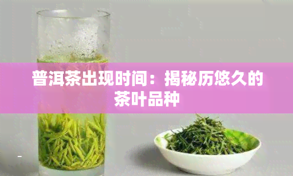 普洱茶出现时间：揭秘历悠久的茶叶品种