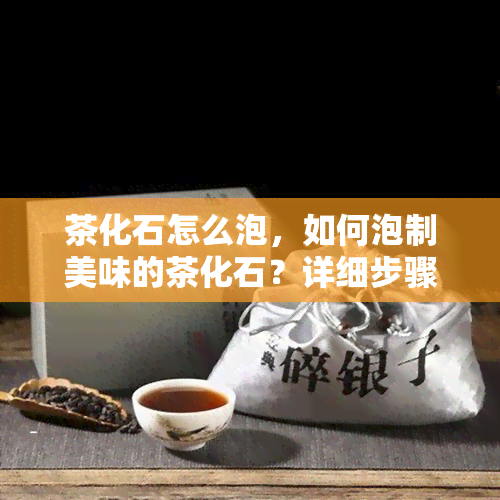 茶化石怎么泡，如何泡制美味的茶化石？详细步骤解析！