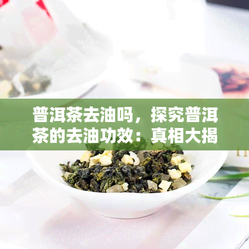 普洱茶去油吗，探究普洱茶的去油功效：真相大揭秘！