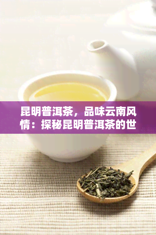 昆明普洱茶，品味云南风情：探秘昆明普洱茶的世界