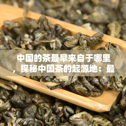 中国的茶最早来自于哪里，探秘中国茶的起源地：最早的茶叶来自何处？