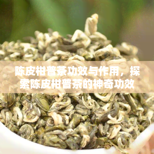 陈皮柑普茶功效与作用，探索陈皮柑普茶的神奇功效与作用