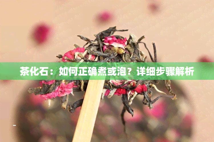 茶化石：如何正确煮或泡？详细步骤解析