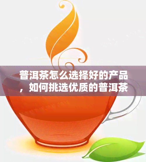 普洱茶怎么选择好的产品，如何挑选优质的普洱茶？