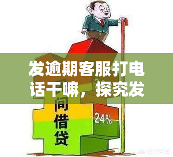 发逾期客服打电话干嘛，探究发逾期客服电话的目的：了解背后的原因