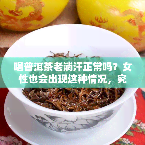 喝普洱茶老淌汗正常吗？女性也会出现这种情况，究竟是什么原因导致的呢？