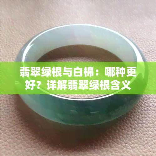 翡翠绿根与白棉：哪种更好？详解翡翠绿根含义