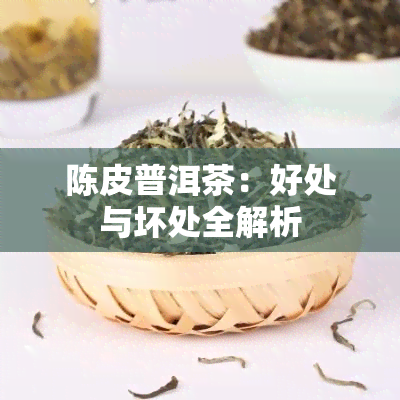 陈皮普洱茶：好处与坏处全解析