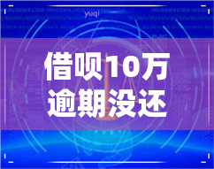 借呗10万逾期没还-借呗10万逾期没还会怎样